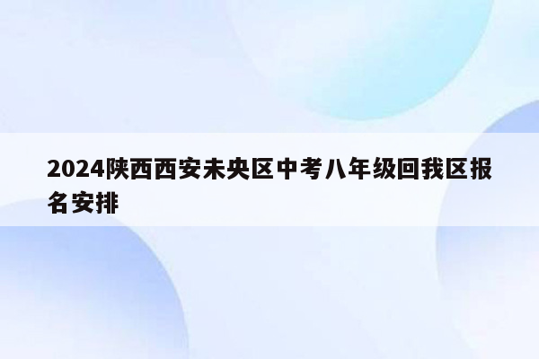 2024陕西西安未央区中考八年级回我区报名安排