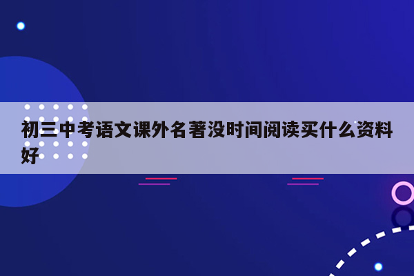 初三中考语文课外名著没时间阅读买什么资料好