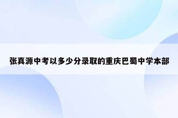 张真源中考以多少分录取的重庆巴蜀中学本部