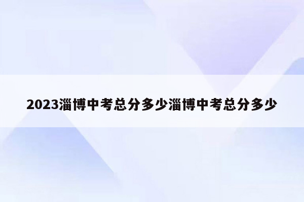 2023淄博中考总分多少淄博中考总分多少