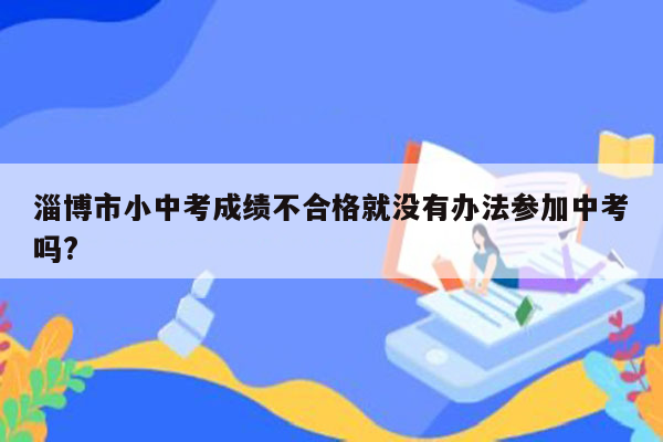 淄博市小中考成绩不合格就没有办法参加中考吗?