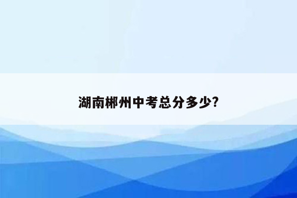 湖南郴州中考总分多少?