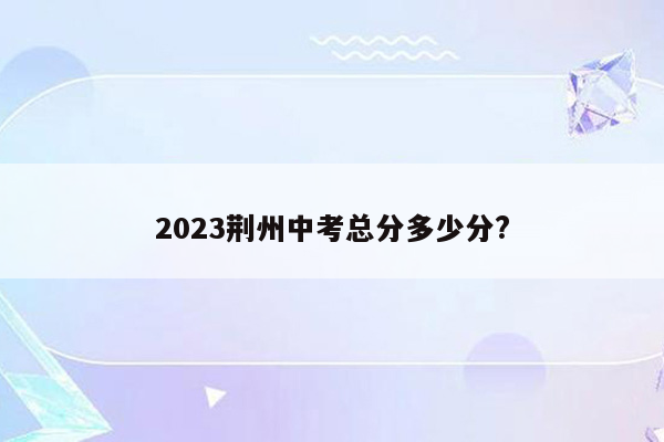 2023荆州中考总分多少分?