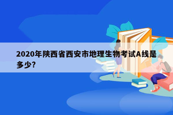 2020年陕西省西安市地理生物考试A线是多少?