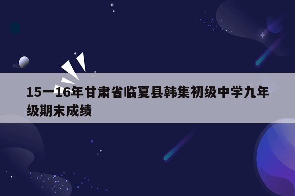 15一16年甘肃省临夏县韩集初级中学九年级期末成绩