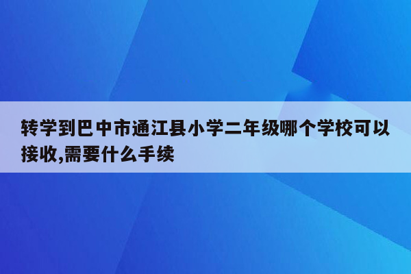 转学到巴中市通江县小学二年级哪个学校可以接收,需要什么手续