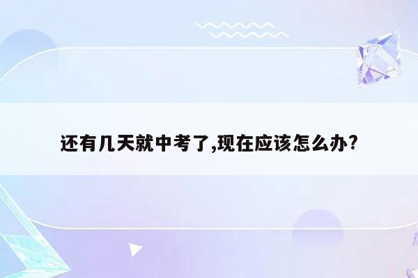 还有几天就中考了,现在应该怎么办?