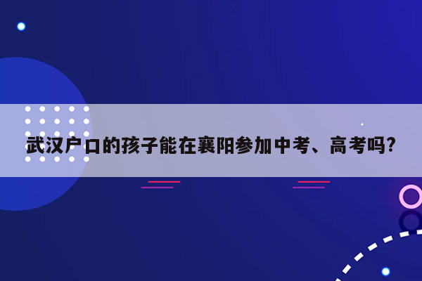 武汉户口的孩子能在襄阳参加中考、高考吗?