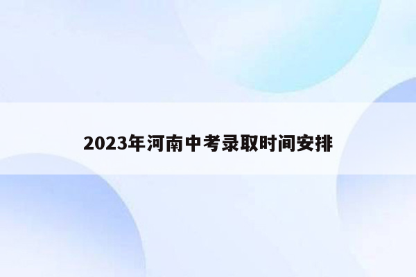 2023年河南中考录取时间安排