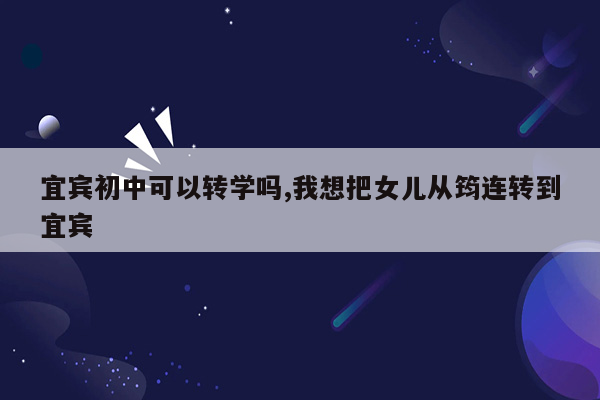 宜宾初中可以转学吗,我想把女儿从筠连转到宜宾