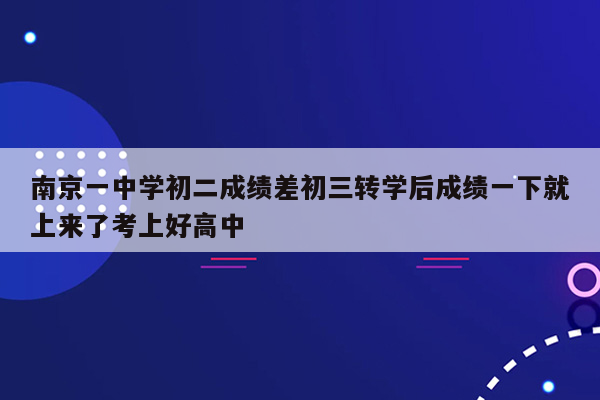 南京一中学初二成绩差初三转学后成绩一下就上来了考上好高中