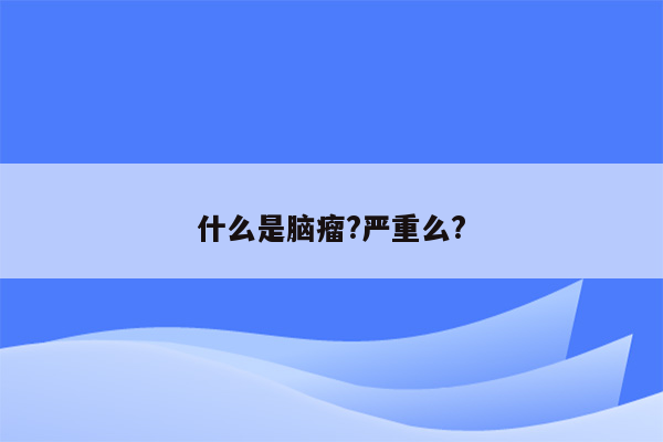 什么是脑瘤?严重么?
