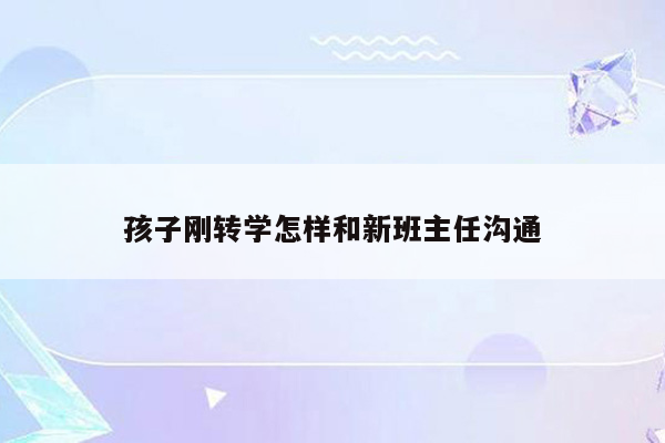 孩子刚转学怎样和新班主任沟通