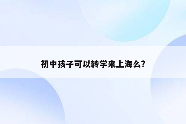 初中孩子可以转学来上海么?