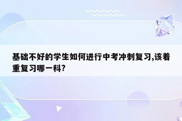 基础不好的学生如何进行中考冲刺复习,该着重复习哪一科?