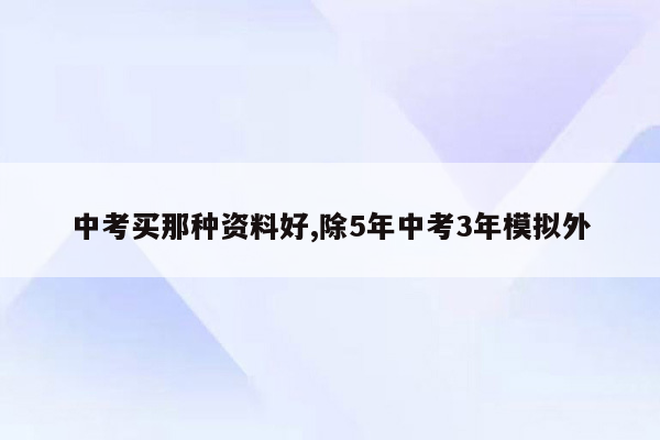 中考买那种资料好,除5年中考3年模拟外