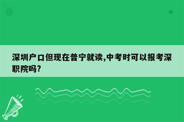 深圳户口但现在普宁就读,中考时可以报考深职院吗?