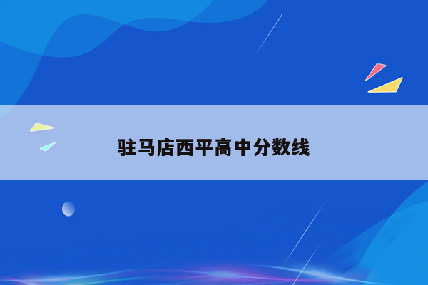 驻马店西平高中分数线
