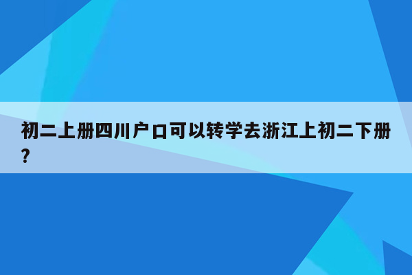 初二上册四川户口可以转学去浙江上初二下册?