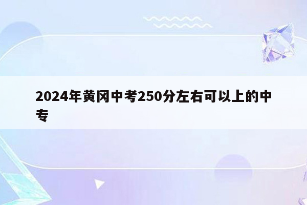 2024年黄冈中考250分左右可以上的中专