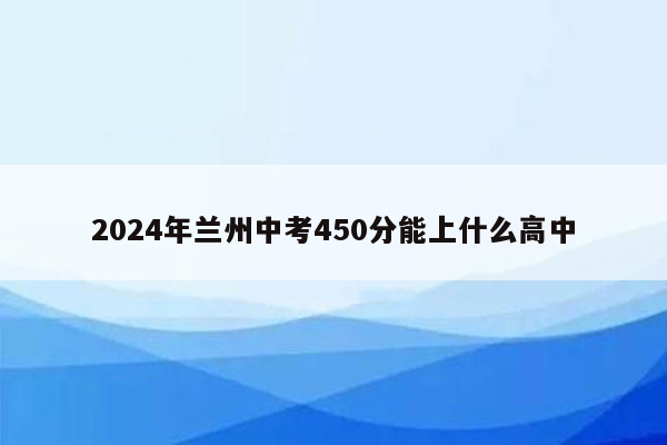 2024年兰州中考450分能上什么高中