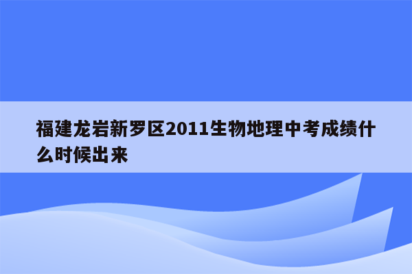 福建龙岩新罗区2011生物地理中考成绩什么时候出来