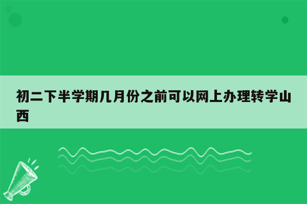 初二下半学期几月份之前可以网上办理转学山西
