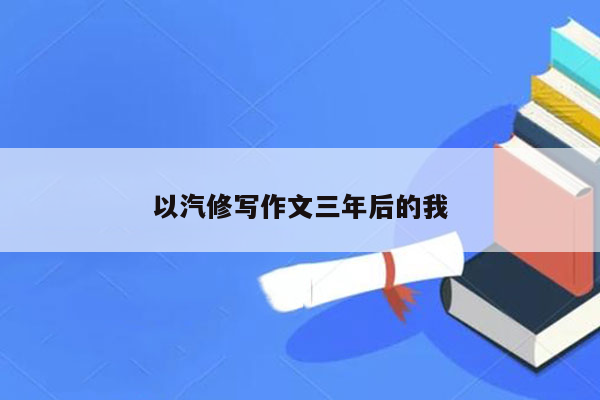 以汽修写作文三年后的我