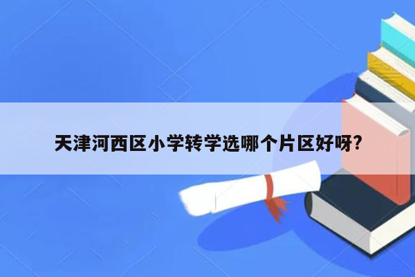 天津河西区小学转学选哪个片区好呀?