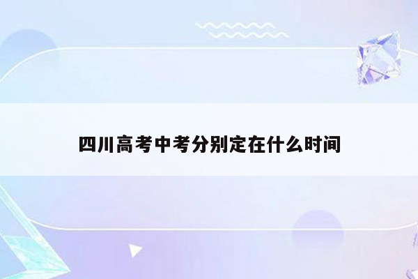 四川高考中考分别定在什么时间