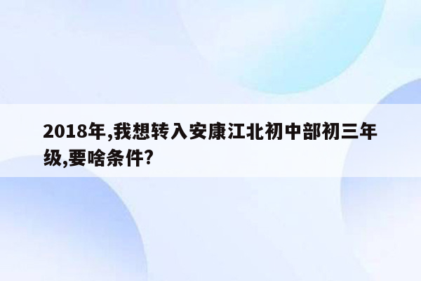 2018年,我想转入安康江北初中部初三年级,要啥条件?