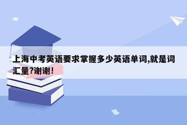 上海中考英语要求掌握多少英语单词,就是词汇量?谢谢!