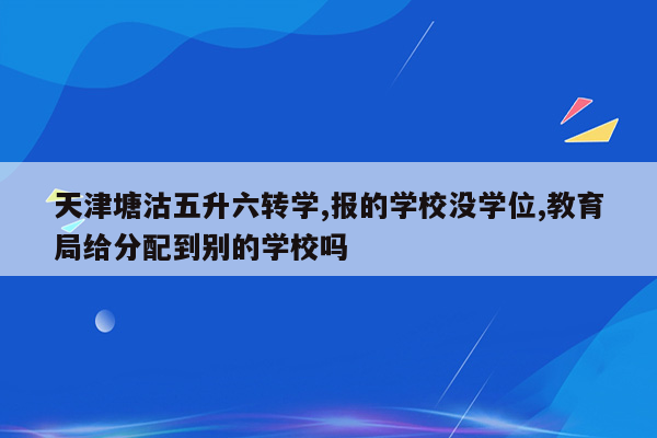 天津塘沽五升六转学,报的学校没学位,教育局给分配到别的学校吗