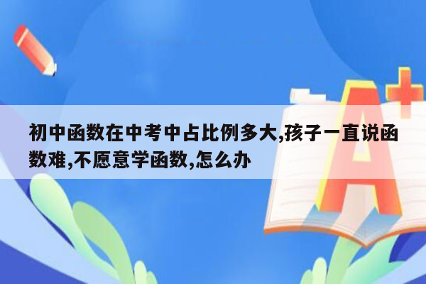 初中函数在中考中占比例多大,孩子一直说函数难,不愿意学函数,怎么办