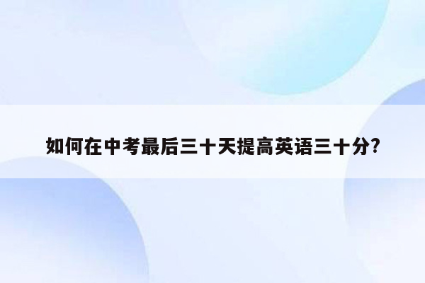 如何在中考最后三十天提高英语三十分?