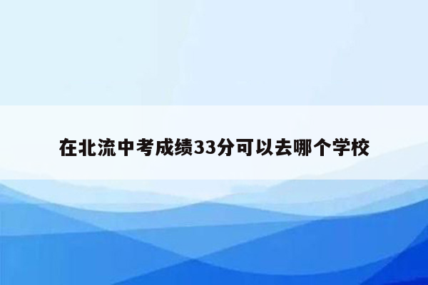 在北流中考成绩33分可以去哪个学校