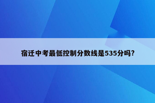 宿迁中考最低控制分数线是535分吗?