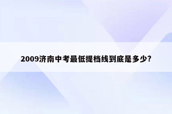2009济南中考最低提档线到底是多少?