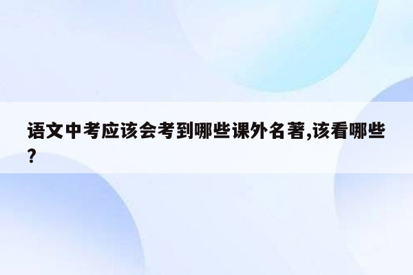 语文中考应该会考到哪些课外名著,该看哪些?