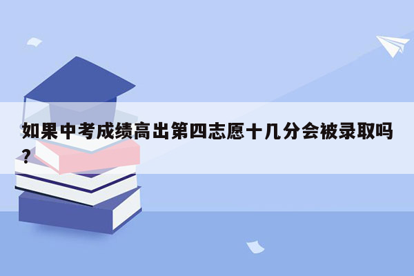 如果中考成绩高出第四志愿十几分会被录取吗?
