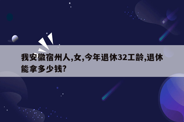 我安徽宿州人,女,今年退休32工龄,退休能拿多少钱?