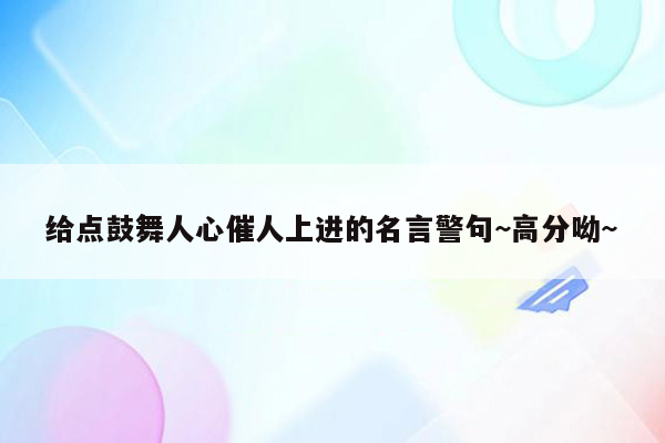 给点鼓舞人心催人上进的名言警句~高分呦~