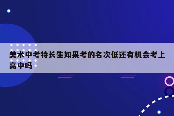 美术中考特长生如果考的名次低还有机会考上高中吗