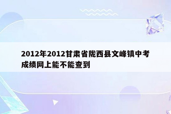2012年2012甘肃省陇西县文峰镇中考成绩网上能不能查到