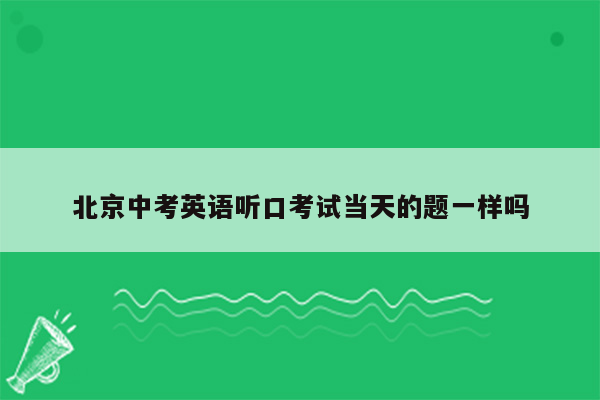 北京中考英语听口考试当天的题一样吗