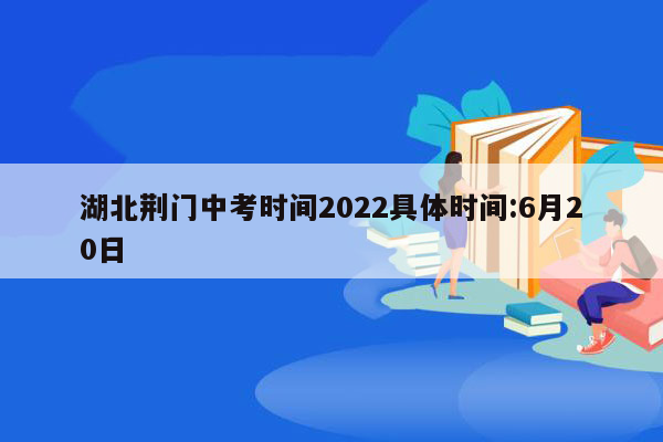 湖北荆门中考时间2022具体时间:6月20日