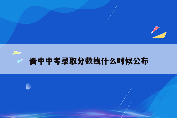 晋中中考录取分数线什么时候公布