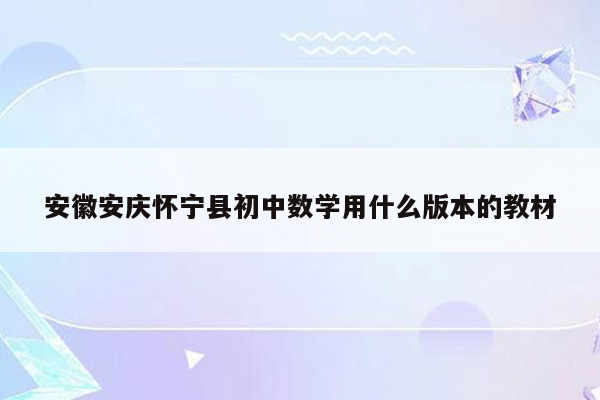 安徽安庆怀宁县初中数学用什么版本的教材
