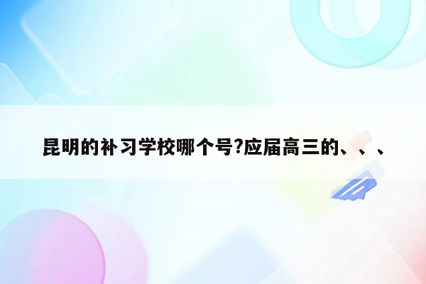 昆明的补习学校哪个号?应届高三的、、、