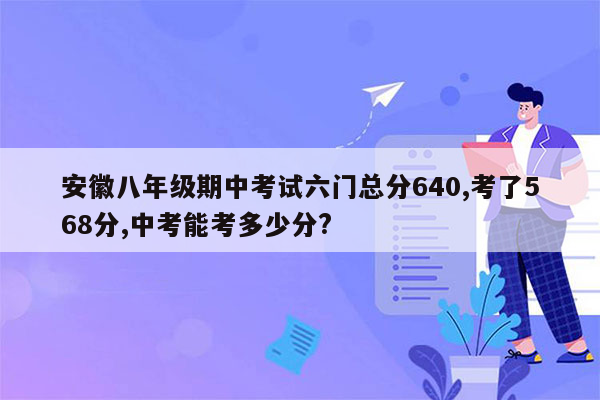 安徽八年级期中考试六门总分640,考了568分,中考能考多少分?